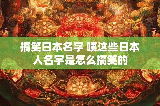 搞笑日本名字 咦这些日本人名字是怎么搞笑的