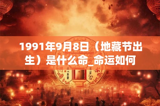 1991年9月8日(地藏节出生)是什么命_命运如何 1991年9月8日(地藏节出生)是什么命_命运如何