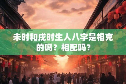未时和戌时生人八字是相克的吗？相配吗？
