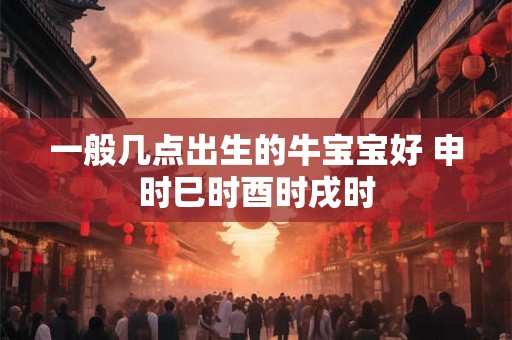 一般几点出生的牛宝宝好 申时巳时酉时戌时