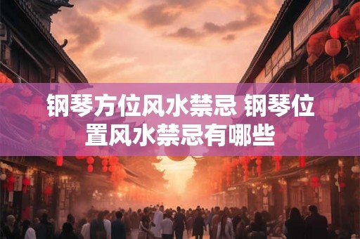 钢琴方位风水禁忌 钢琴位置风水禁忌有哪些