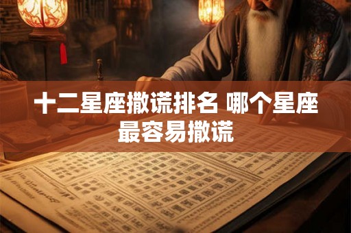十二星座撒谎排名 哪个星座最容易撒谎