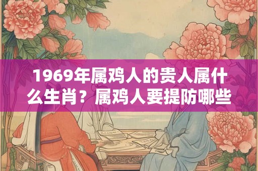 1969年属鸡人的贵人属什么生肖？属鸡人要提防哪些生肖小人？