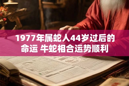 1977年属蛇人44岁过后的命运 牛蛇相合运势顺利 1977年属蛇人44岁过后的命运 牛蛇相合运势顺利