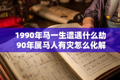 1990年马一生遭遇什么劫 90年属马人有灾怎么化解 1990年马一生遭遇什么劫 90年属马人有灾怎么化解