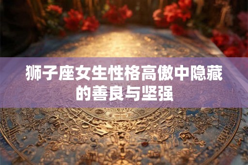 狮子座女生性格高傲中隐藏的善良与坚强