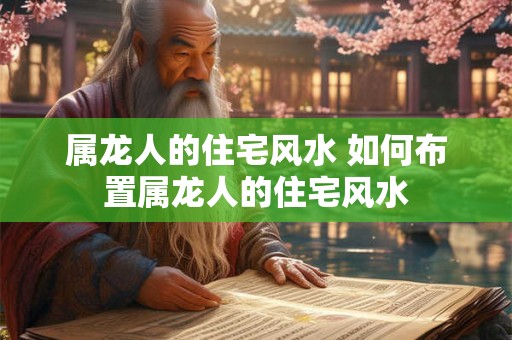 属龙人的住宅风水 如何布置属龙人的住宅风水 属龙人的住宅风水 如何布置属龙人的住宅风水