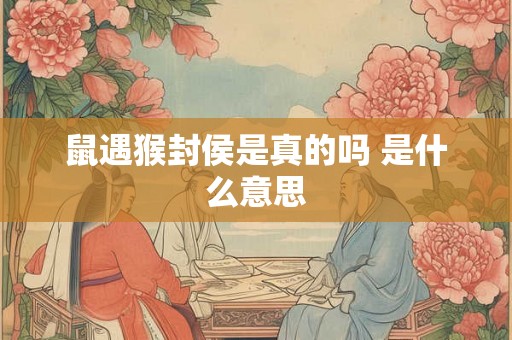 鼠遇猴封侯是真的吗 是什么意思