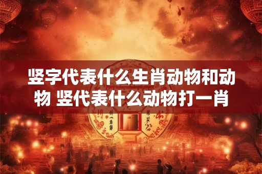 竖字代表什么生肖动物和动物 竖代表什么动物打一肖 竖字代表什么生肖动物和动物 竖代表什么动物打一肖