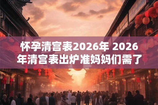 怀孕清宫表2026年 2026年清宫表出炉准妈妈们需了解哪些细节 怀孕清宫表2026年 2026年清宫表出炉准妈妈们需了解哪些细节