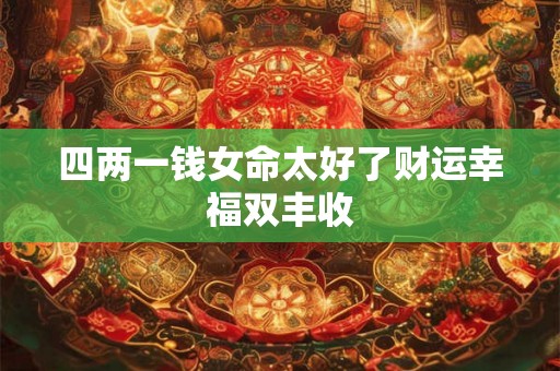 四两一钱女命太好了财运幸福双丰收 四两一钱女命太好了财运幸福双丰收