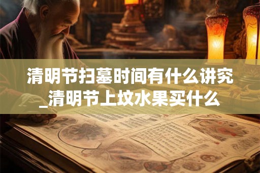 清明节扫墓时间有什么讲究_清明节上坟水果买什么