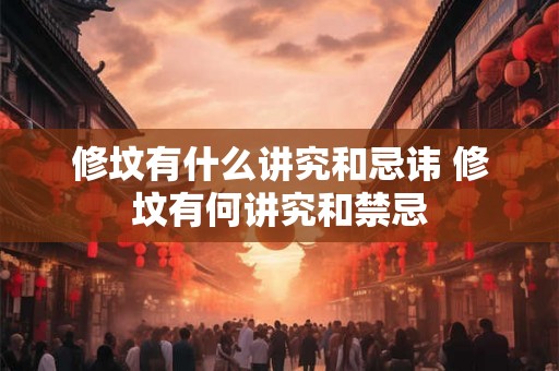 修坟有什么讲究和忌讳 修坟有何讲究和禁忌