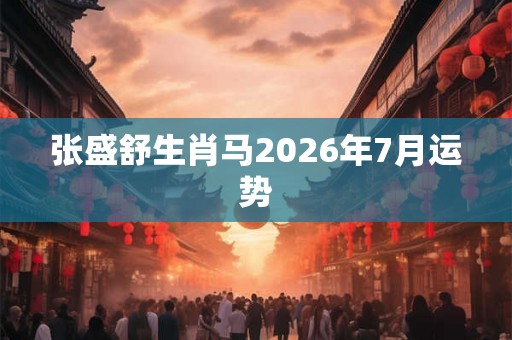 张盛舒生肖马2026年7月运势