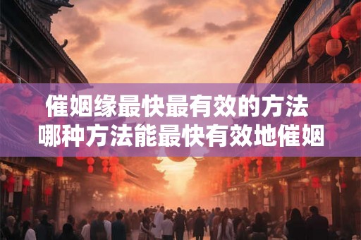 催姻缘最快最有效的方法 哪种方法能最快有效地催姻缘