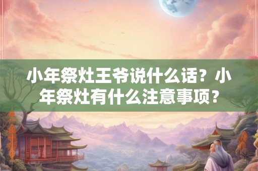 小年祭灶王爷说什么话？小年祭灶有什么注意事项？
