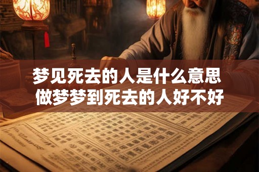 梦见死去的人是什么意思 做梦梦到死去的人好不好