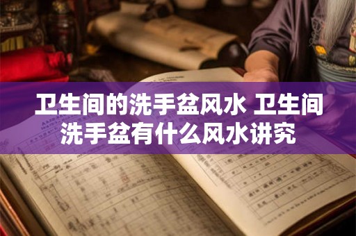 卫生间的洗手盆风水 卫生间洗手盆有什么风水讲究