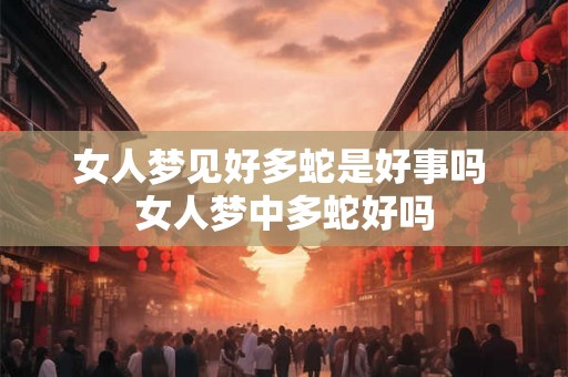 女人梦见好多蛇是好事吗 女人梦中多蛇好吗