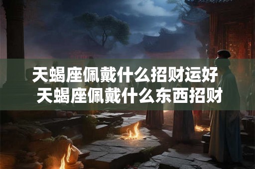 天蝎座佩戴什么招财运好  天蝎座佩戴什么东西招财