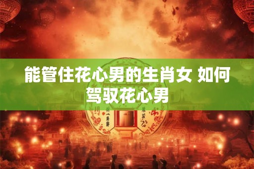 能管住花心男的生肖女 如何驾驭花心男