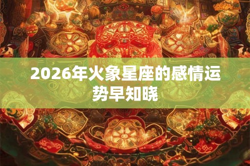 2026年火象星座的感情运势早知晓