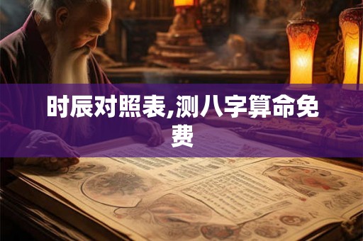 时辰对照表,测八字算命免费