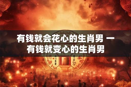 有钱就会花心的生肖男 一有钱就变心的生肖男