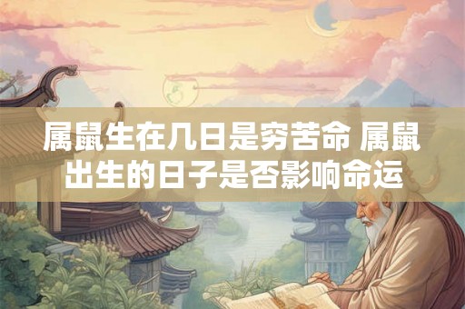 属鼠生在几日是穷苦命 属鼠出生的日子是否影响命运