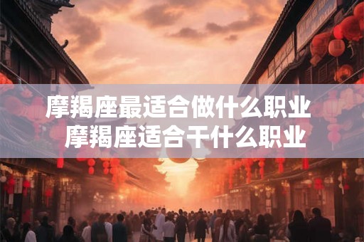摩羯座最适合做什么职业  摩羯座适合干什么职业