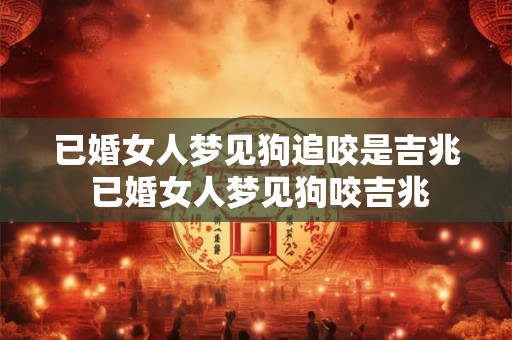 已婚女人梦见狗追咬是吉兆 已婚女人梦见狗咬吉兆