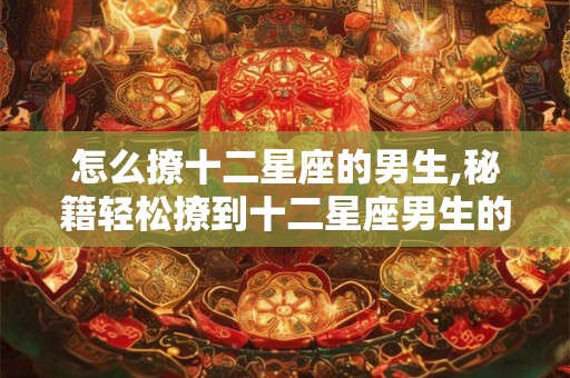 怎么撩十二星座的男生,秘籍轻松撩到十二星座男生的心! 怎么撩十二星座的男生,秘籍轻松撩到十二星座男生的心!