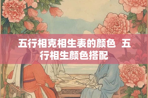 五行相克相生表的颜色  五行相生颜色搭配