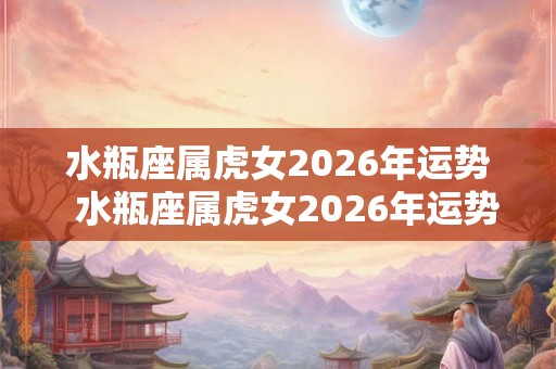 水瓶座属虎女2026年运势  水瓶座属虎女2026年运势