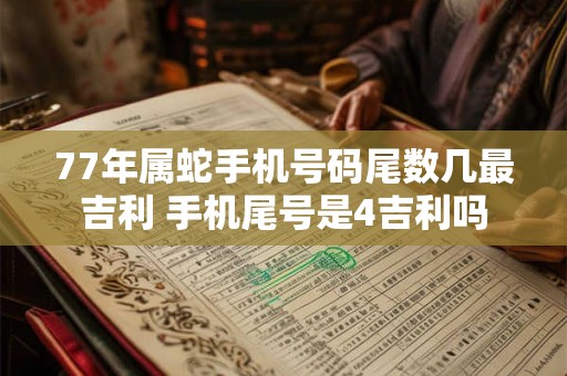 77年属蛇手机号码尾数几最吉利 手机尾号是4吉利吗