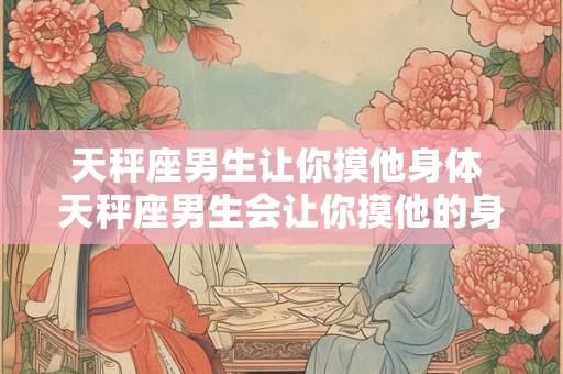 天秤座男生让你摸他身体 天秤座男生会让你摸他的身体吗