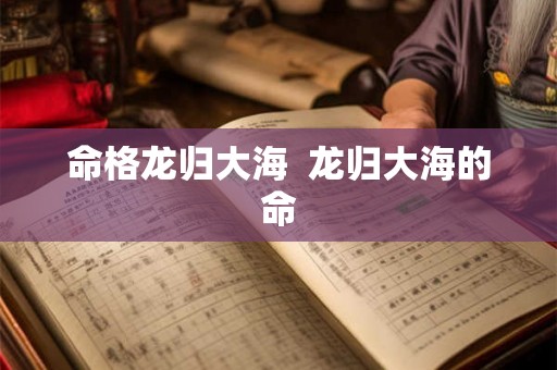 命格龙归大海 龙归大海的命 命格龙归大海 龙归大海的命