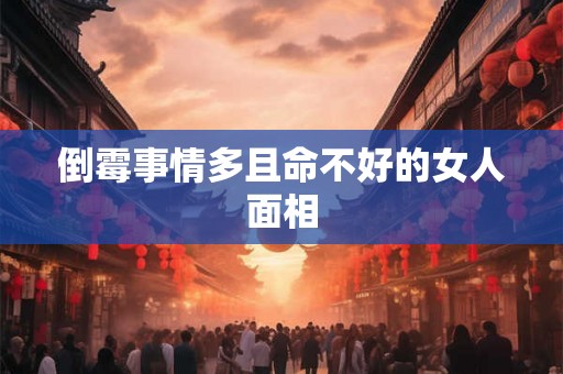 倒霉事情多且命不好的女人面相 倒霉事情多且命不好的女人面相