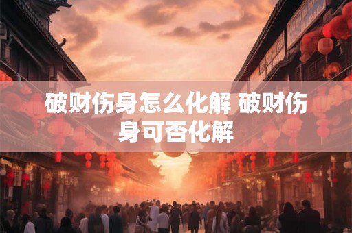 破财伤身怎么化解 破财伤身可否化解