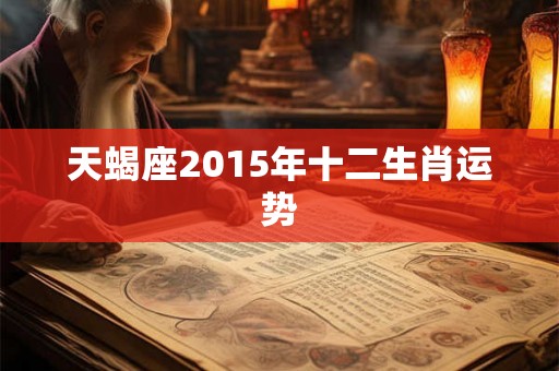 天蝎座2015年十二生肖运势 天蝎座2015年十二生肖运势