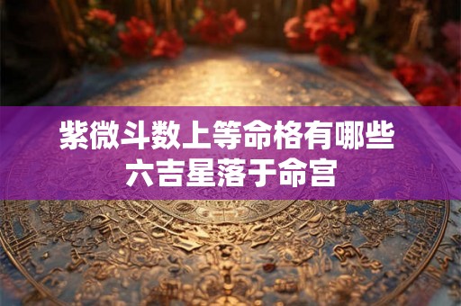 紫微斗数上等命格有哪些 六吉星落于命宫