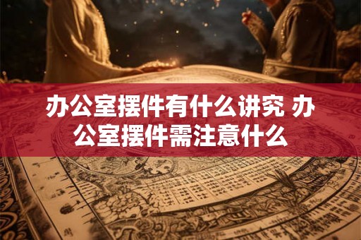办公室摆件有什么讲究 办公室摆件需注意什么