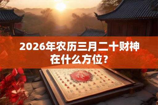 2026年农历三月二十财神在什么方位？