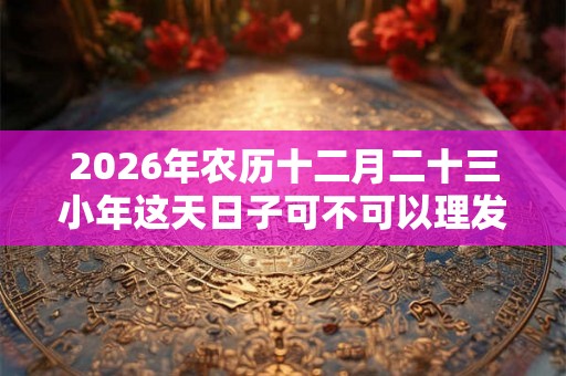 2026年农历十二月二十三小年这天日子可不可以理发剃头？