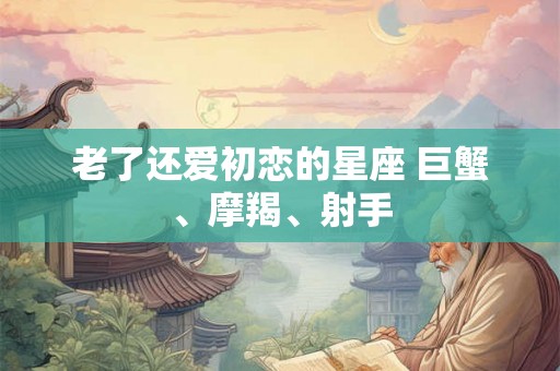 老了还爱初恋的星座 巨蟹、摩羯、射手