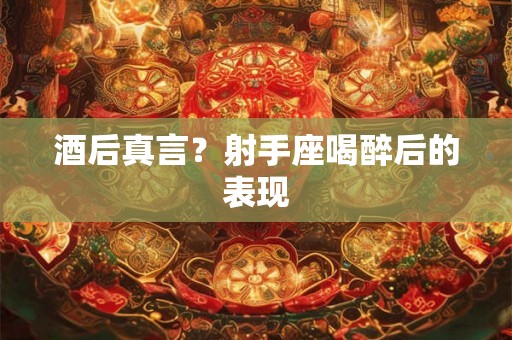 酒后真言？射手座喝醉后的表现