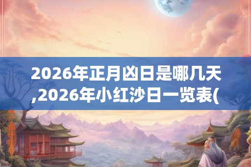 2026年正月凶日是哪几天,2026年小红沙日一览表(28天) 2026年正月凶日是哪几天,2026年小红沙日一览表(28天)