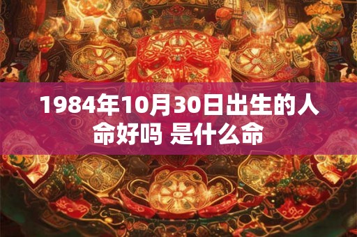 1984年10月30日出生的人命好吗 是什么命