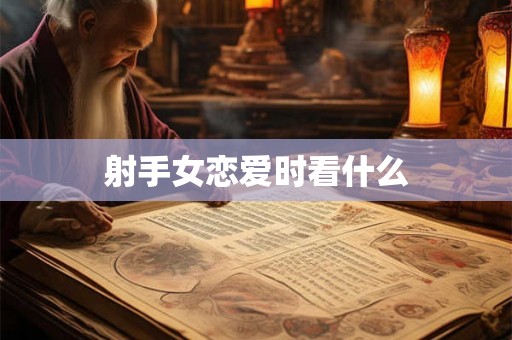 射手女恋爱时看什么