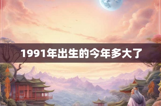 1991年出生的今年多大了 1991年出生的今年多大了